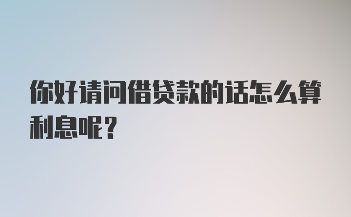 你好请问借贷款的话怎么算利息呢？