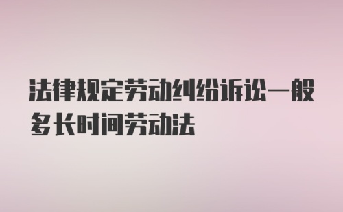 法律规定劳动纠纷诉讼一般多长时间劳动法