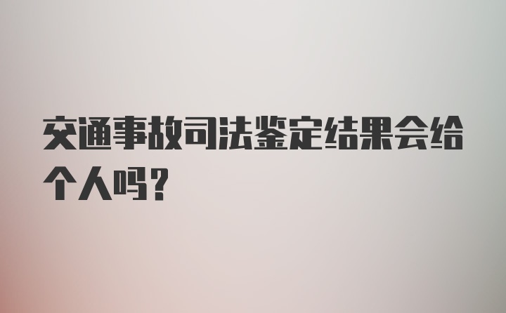 交通事故司法鉴定结果会给个人吗？