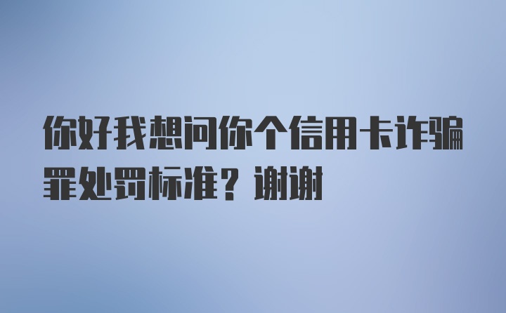 你好我想问你个信用卡诈骗罪处罚标准？谢谢