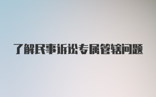 了解民事诉讼专属管辖问题