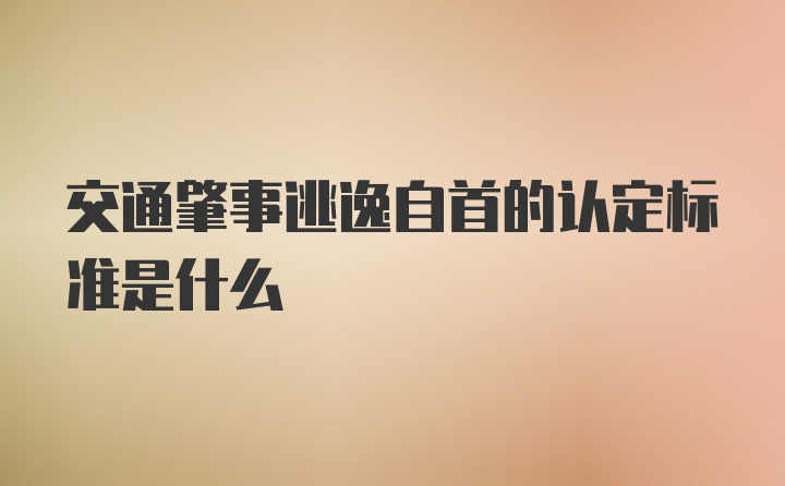 交通肇事逃逸自首的认定标准是什么