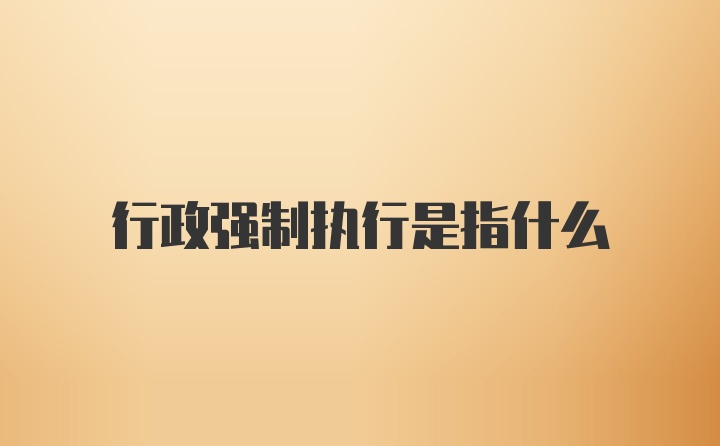 行政强制执行是指什么