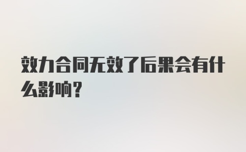 效力合同无效了后果会有什么影响？