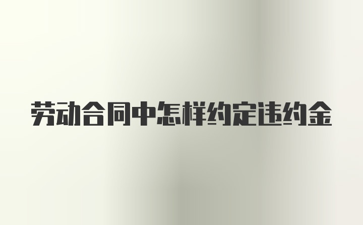 劳动合同中怎样约定违约金