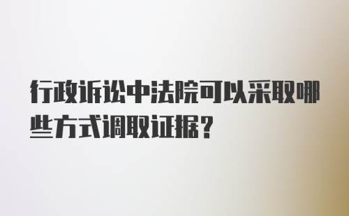 行政诉讼中法院可以采取哪些方式调取证据？