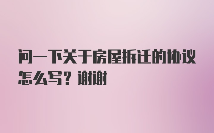 问一下关于房屋拆迁的协议怎么写？谢谢