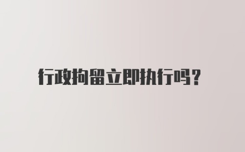 行政拘留立即执行吗？