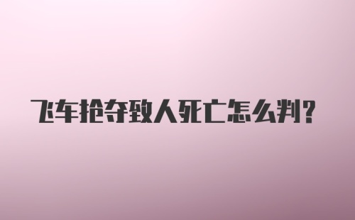 飞车抢夺致人死亡怎么判？