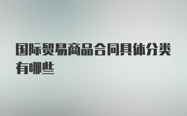 国际贸易商品合同具体分类有哪些