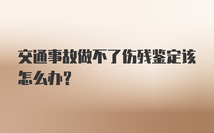 交通事故做不了伤残鉴定该怎么办？