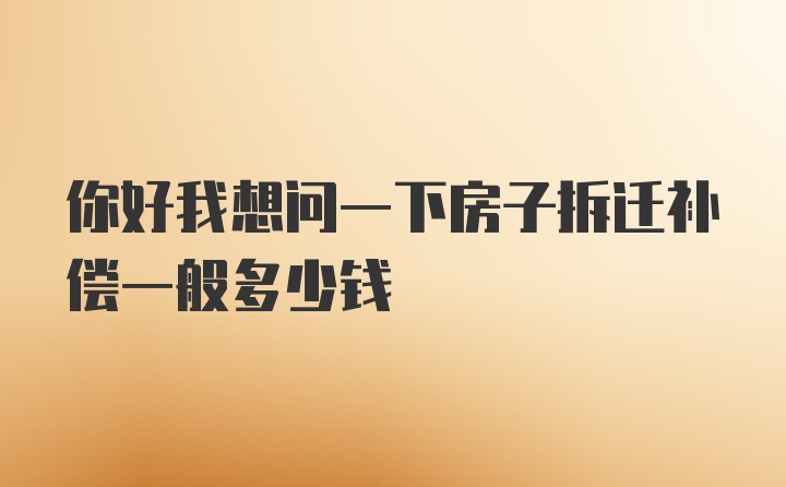 你好我想问一下房子拆迁补偿一般多少钱