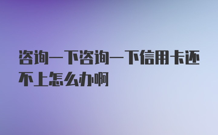 咨询一下咨询一下信用卡还不上怎么办啊