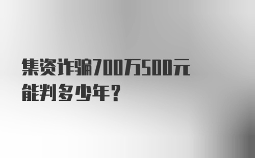 集资诈骗700万500元能判多少年？