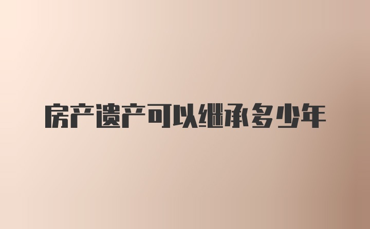 房产遗产可以继承多少年