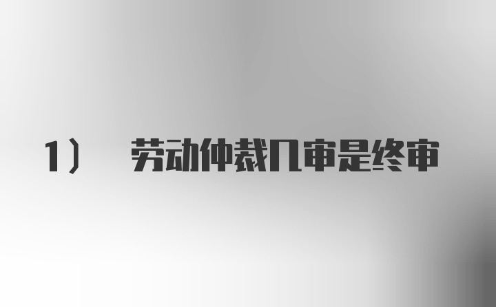 1) 劳动仲裁几审是终审