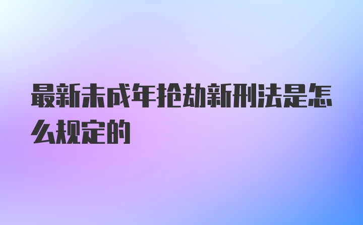 最新未成年抢劫新刑法是怎么规定的