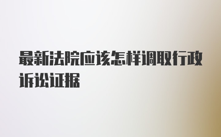 最新法院应该怎样调取行政诉讼证据