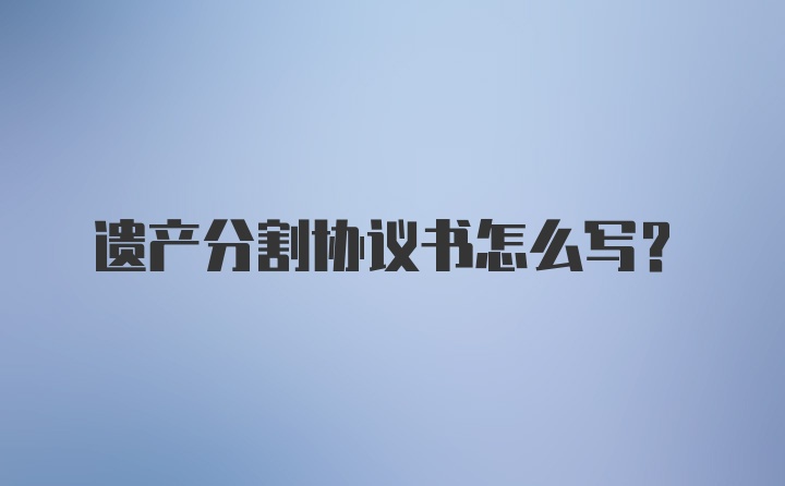 遗产分割协议书怎么写？