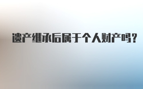 遗产继承后属于个人财产吗？