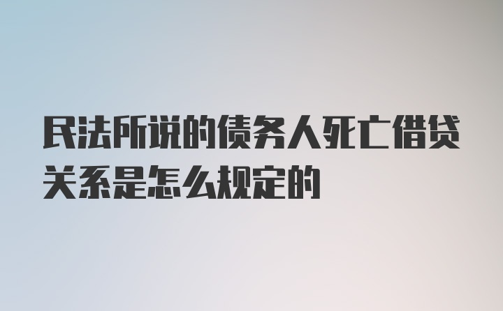 民法所说的债务人死亡借贷关系是怎么规定的