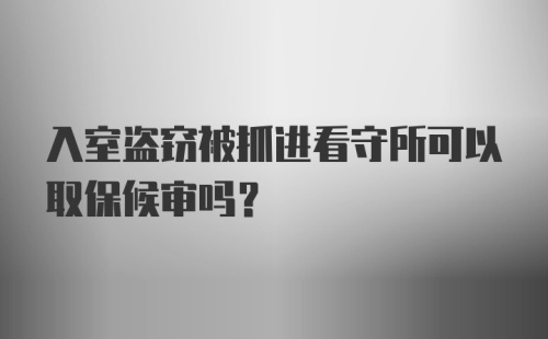 入室盗窃被抓进看守所可以取保候审吗?