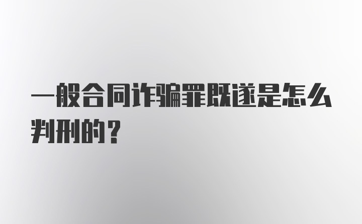 一般合同诈骗罪既遂是怎么判刑的？