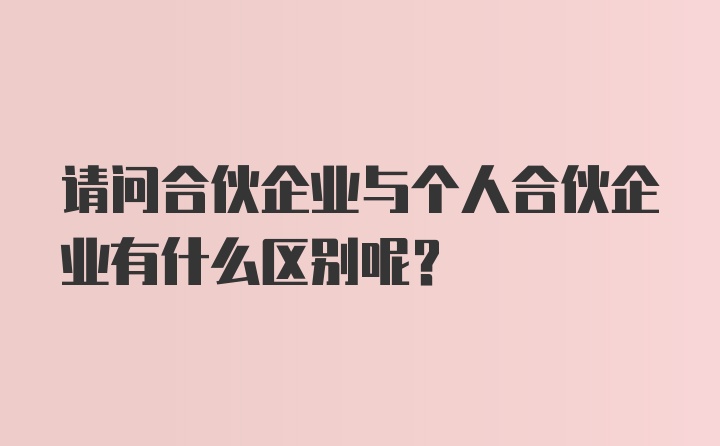 请问合伙企业与个人合伙企业有什么区别呢？