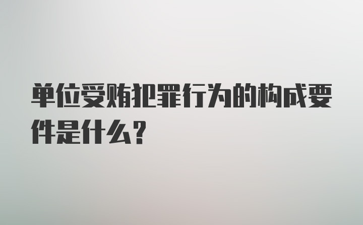 单位受贿犯罪行为的构成要件是什么？