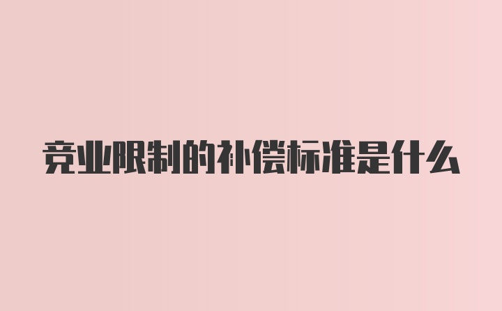 竞业限制的补偿标准是什么