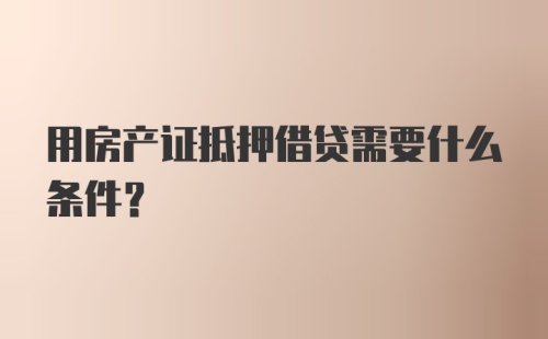 用房产证抵押借贷需要什么条件？