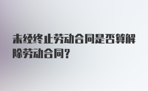 未经终止劳动合同是否算解除劳动合同？