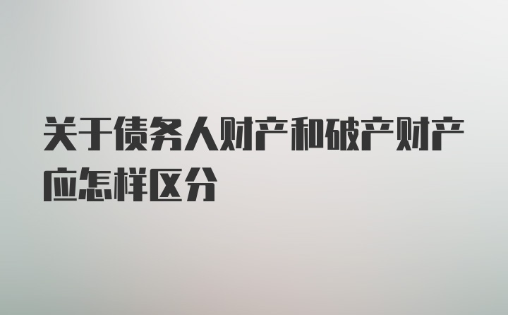 关于债务人财产和破产财产应怎样区分