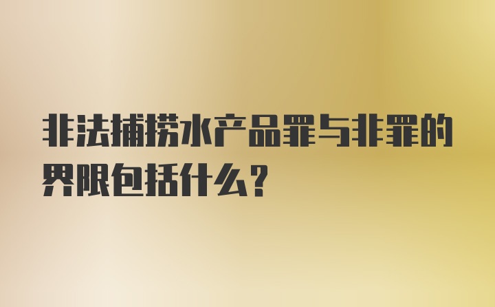 非法捕捞水产品罪与非罪的界限包括什么?