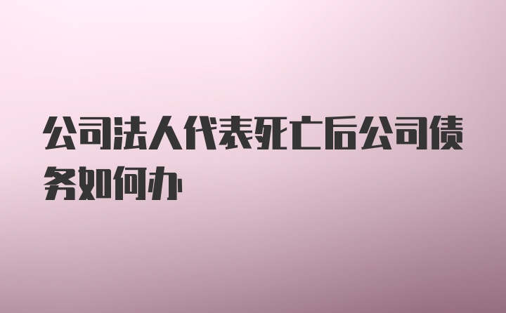 公司法人代表死亡后公司债务如何办