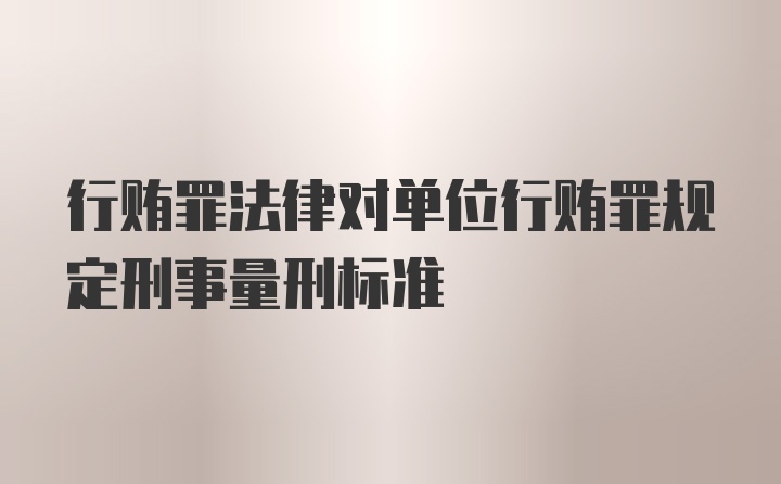 行贿罪法律对单位行贿罪规定刑事量刑标准