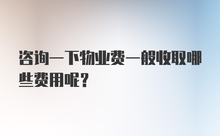 咨询一下物业费一般收取哪些费用呢？