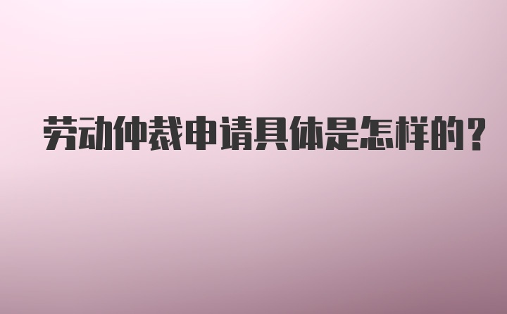 劳动仲裁申请具体是怎样的?