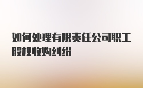 如何处理有限责任公司职工股权收购纠纷