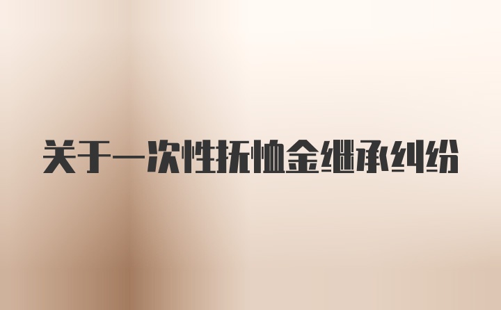 关于一次性抚恤金继承纠纷