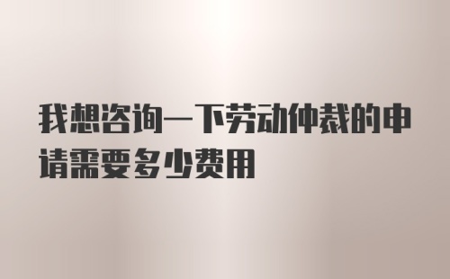 我想咨询一下劳动仲裁的申请需要多少费用