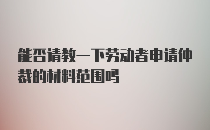 能否请教一下劳动者申请仲裁的材料范围吗