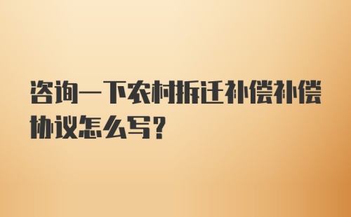 咨询一下农村拆迁补偿补偿协议怎么写？