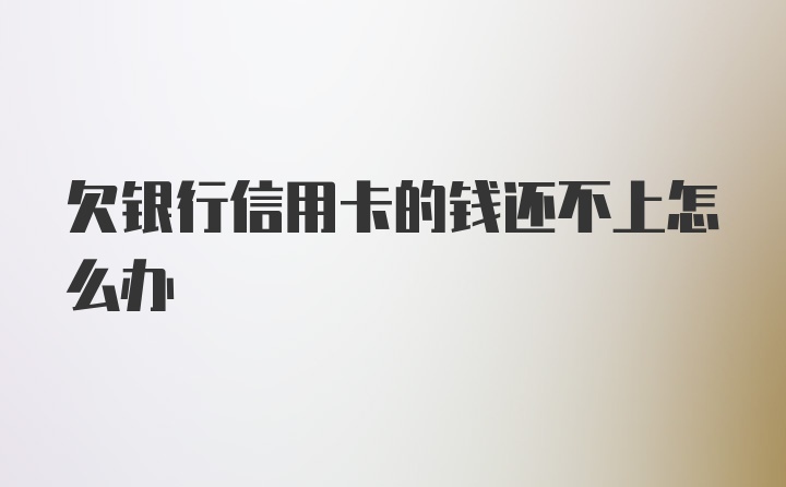 欠银行信用卡的钱还不上怎么办