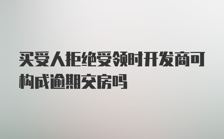 买受人拒绝受领时开发商可构成逾期交房吗