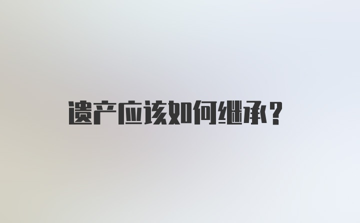 遗产应该如何继承？