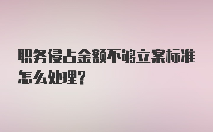 职务侵占金额不够立案标准怎么处理？