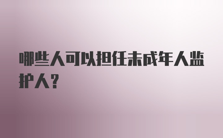 哪些人可以担任未成年人监护人？