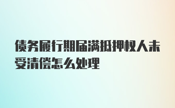 债务履行期届满抵押权人未受清偿怎么处理