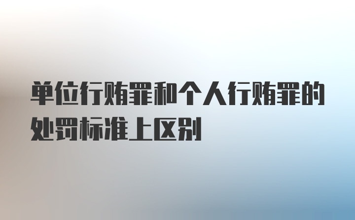 单位行贿罪和个人行贿罪的处罚标准上区别